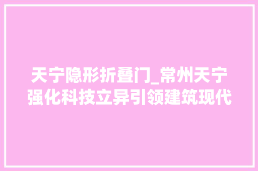 天宁隐形折叠门_常州天宁强化科技立异引领建筑现代家当集聚新高地