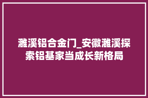 濉溪铝合金门_安徽濉溪探索铝基家当成长新格局