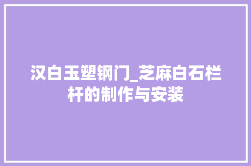 汉白玉塑钢门_芝麻白石栏杆的制作与安装