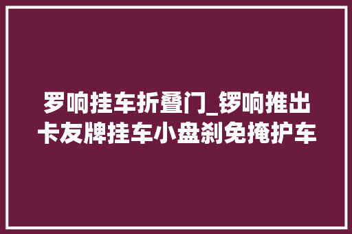 罗响挂车折叠门_锣响推出卡友牌挂车小盘刹免掩护车桥卖79万元值吗