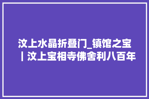 汶上水晶折叠门_镇馆之宝｜汶上宝相寺佛舍利八百年后重见天日的佛教圣物
