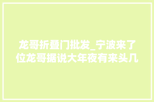 龙哥折叠门批发_宁波来了位龙哥据说大年夜有来头几位姑娘消费后创造有蹊跷 实木门