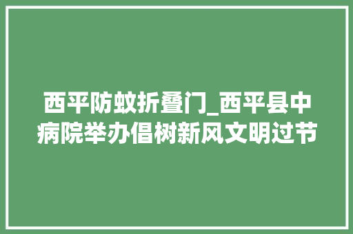 西平防蚊折叠门_西平县中病院举办倡树新风文明过节中医药义诊活动