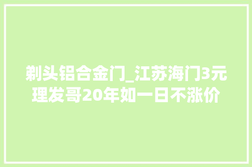 剃头铝合金门_江苏海门3元理发哥20年如一日不涨价 实木门