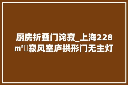 厨房折叠门诧寂_上海228㎡侘寂风室庐拱形门无主灯减卧室增错层茶肆真好