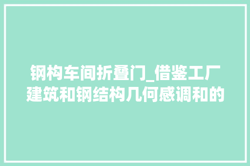 钢构车间折叠门_借鉴工厂建筑和钢结构几何感调和的仓储式办公楼设计 实木门