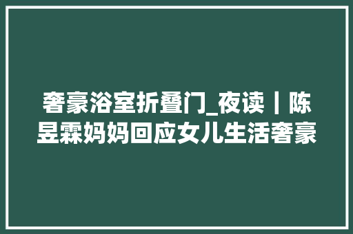 奢豪浴室折叠门_夜读｜陈昱霖妈妈回应女儿生活奢豪都是假的｜45岁宿管大年夜姐火了女生追着问她保养窍门