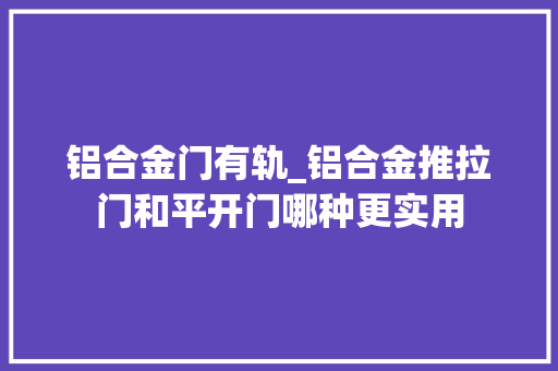 铝合金门有轨_铝合金推拉门和平开门哪种更实用 塑钢门