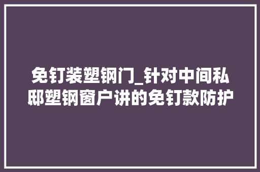 免钉装塑钢门_针对中间私邸塑钢窗户讲的免钉款防护纱窗为什么是塑钢窗