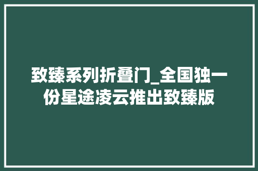 致臻系列折叠门_全国独一份星途凌云推出致臻版