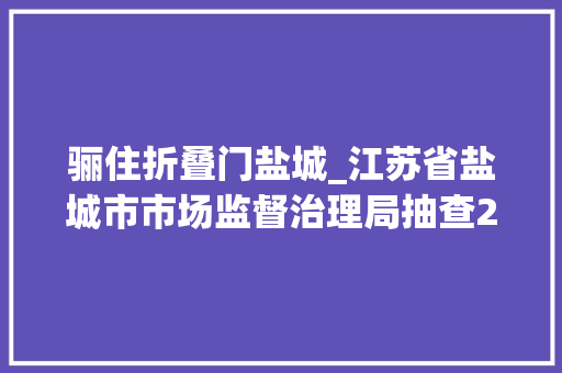骊住折叠门盐城_江苏省盐城市市场监督治理局抽查2批次节水坐便器产品不合格 玻璃门