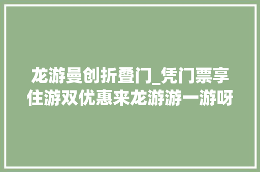 龙游曼创折叠门_凭门票享住游双优惠来龙游游一游呀