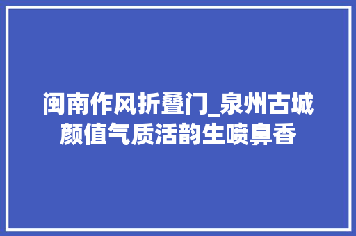 闽南作风折叠门_泉州古城颜值气质活韵生喷鼻香