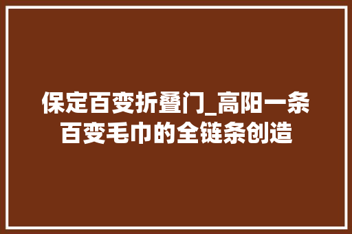 保定百变折叠门_高阳一条百变毛巾的全链条创造