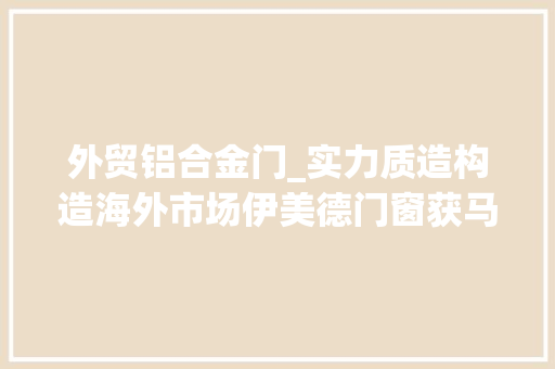 外贸铝合金门_实力质造构造海外市场伊美德门窗获马来西亚客商高度认可