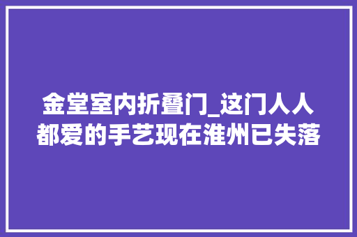 金堂室内折叠门_这门人人都爱的手艺现在淮州已失落传全体金堂都只有两家