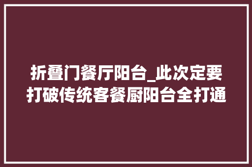 折叠门餐厅阳台_此次定要打破传统客餐厨阳台全打通最好用采光通风一个不愁 铝合金门