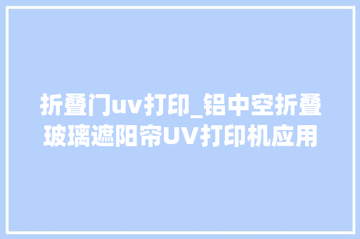 折叠门uv打印_铝中空折叠玻璃遮阳帘UV打印机应用