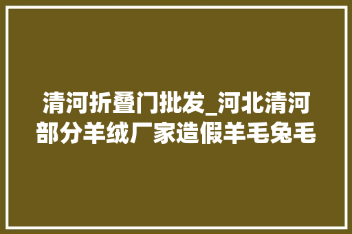 清河折叠门批发_河北清河部分羊绒厂家造假羊毛兔毛洗成纯羊绒 滑动门