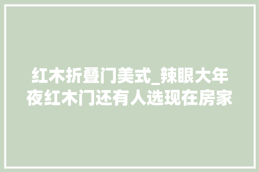红木折叠门美式_辣眼大年夜红木门还有人选现在房家声行这样选
