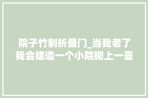 院子竹制折叠门_当我老了我会建造一个小院砌上一壶绿茶在门前栽上凤尾竹