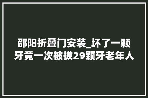 邵阳折叠门安装_坏了一颗牙竟一次被拔29颗牙老年人口腔治疗乱象查询访问
