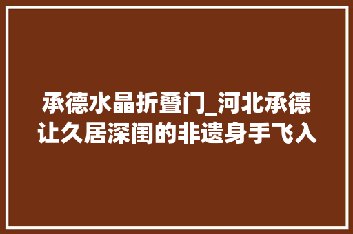 承德水晶折叠门_河北承德让久居深闺的非遗身手飞入平凡庶平易近家