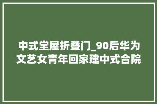 中式堂屋折叠门_90后华为文艺女青年回家建中式合院