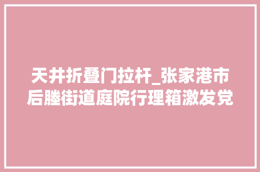 天井折叠门拉杆_张家港市后塍街道庭院行理箱激发党员教诲新活力