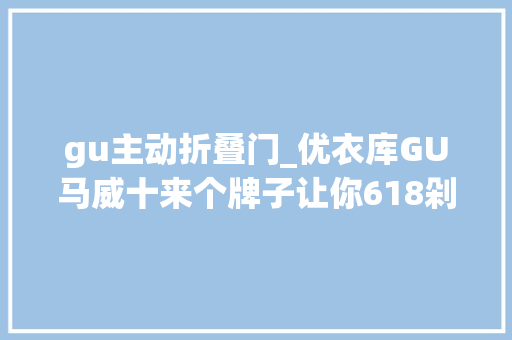 gu主动折叠门_优衣库GU马威十来个牌子让你618剁到最称心的男装