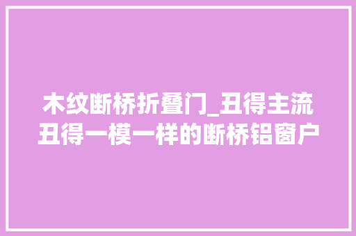 木纹断桥折叠门_丑得主流丑得一模一样的断桥铝窗户用这4种办法挽救