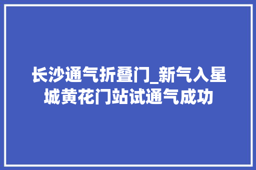 长沙通气折叠门_新气入星城黄花门站试通气成功 复合门