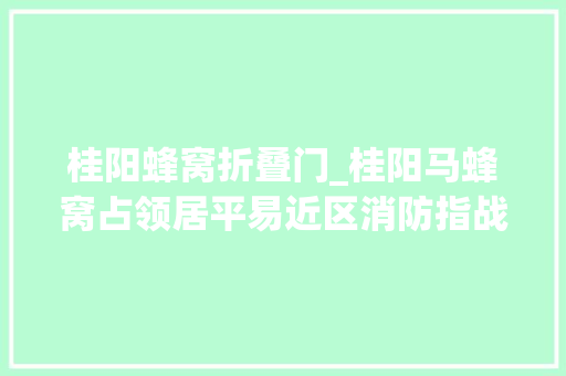 桂阳蜂窝折叠门_桂阳马蜂窝占领居平易近区消防指战员10分钟排险