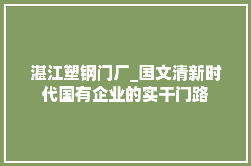 湛江塑钢门厂_国文清新时代国有企业的实干门路