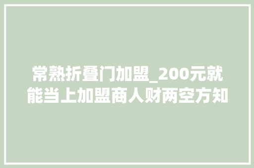 常熟折叠门加盟_200元就能当上加盟商人财两空方知入套 滑动门