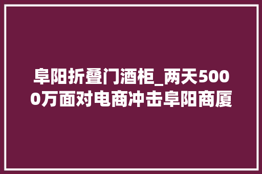 阜阳折叠门酒柜_两天5000万面对电商冲击阜阳商厦上演盛夏发卖事业