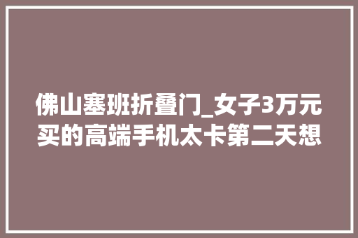 佛山塞班折叠门_女子3万元买的高端手机太卡第二天想退却遭拒该品牌主打私人助理做事背后接洽关系公司已成老赖 滑动门