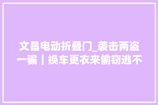 文昌电动折叠门_袭击两盗一骗｜换车更衣来偷窃逃不过平易近警火眼金睛 塑钢门