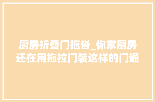 厨房折叠门拖沓_你家厨房还在用拖拉门装这样的门通透性强而且美观快学着点