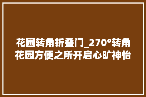 花圃转角折叠门_270°转角花园方便之所开启心旷神怡美颜模式 塑钢门