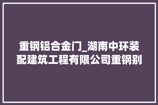 重钢铝合金门_湖南中环装配建筑工程有限公司重钢别墅外表美观耐用的家