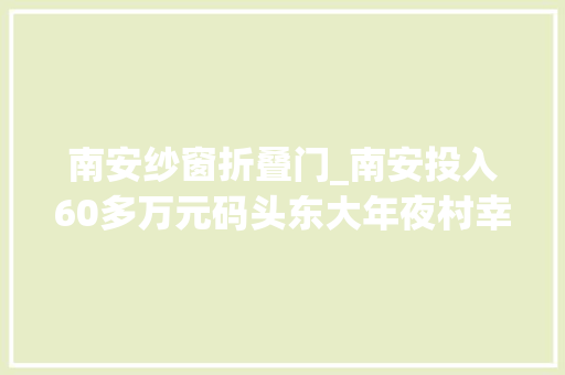 南安纱窗折叠门_南安投入60多万元码头东大年夜村幸福院投用