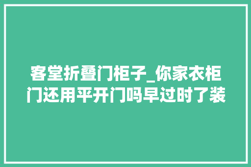 客堂折叠门柜子_你家衣柜门还用平开门吗早过时了装这几种柜门既方便又好看