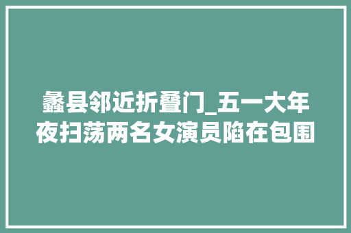 蠡县邻近折叠门_五一大年夜扫荡两名女演员陷在包围圈外埠人无依无靠竟安然逃出