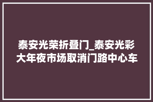 泰安光荣折叠门_泰安光彩大年夜市场取消门路中心车位在谁家消费就停那里畅行无阻