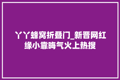 丫丫蜂窝折叠门_新晋网红缘小靠晦气火上热搜