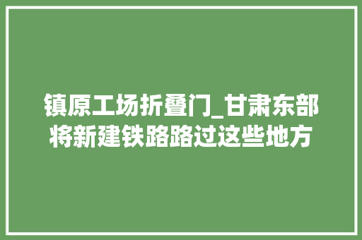 镇原工场折叠门_甘肃东部将新建铁路路过这些地方