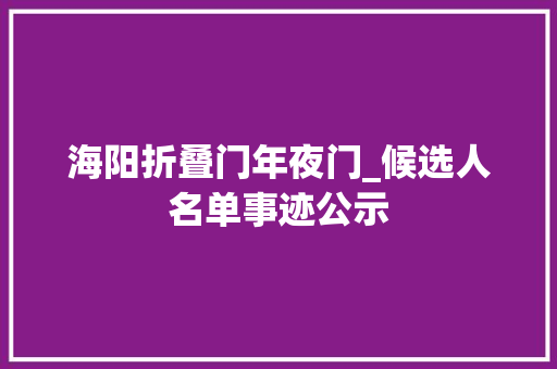 海阳折叠门年夜门_候选人名单事迹公示