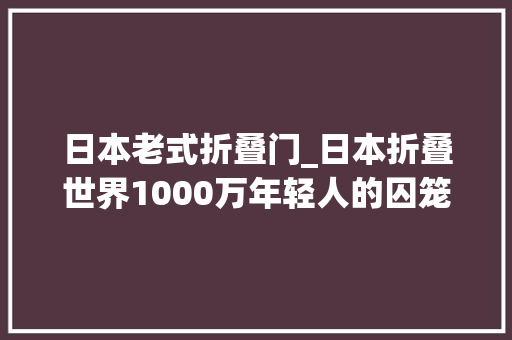 日本老式折叠门_日本折叠世界1000万年轻人的囚笼生活