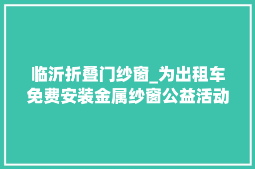 临沂折叠门纱窗_为出租车免费安装金属纱窗公益活动来了